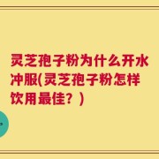 灵芝孢子粉为什么开水冲服(灵芝孢子粉怎样饮用最佳？)