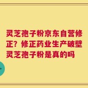 灵芝孢子粉京东自营修正？修正药业生产破壁灵芝孢子粉是真的吗