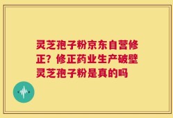 灵芝孢子粉京东自营修正？修正药业生产破壁灵芝孢子粉是真的吗