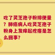 吃了灵芝孢子粉排便量？肺癌病人吃灵芝孢子粉身上发痒起疙瘩是怎么回事？