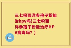 三七粉西洋参孢子粉能治hpv吗(三七粉西洋参孢子粉能治疗HPV病毒吗？)