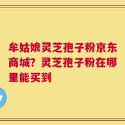 牟姑娘灵芝孢子粉京东商城？灵芝孢子粉在哪里能买到