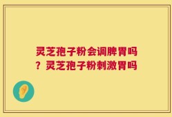 灵芝孢子粉会调脾胃吗？灵芝孢子粉刺激胃吗