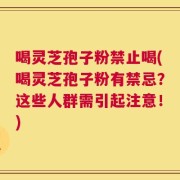 喝灵芝孢子粉禁止喝(喝灵芝孢子粉有禁忌？这些人群需引起注意！)