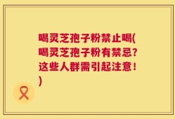 喝灵芝孢子粉禁止喝(喝灵芝孢子粉有禁忌？这些人群需引起注意！)