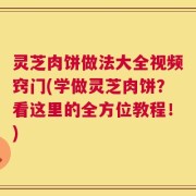 灵芝肉饼做法大全视频窍门(学做灵芝肉饼？看这里的全方位教程！)