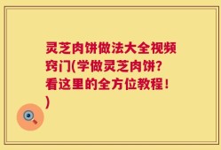 灵芝肉饼做法大全视频窍门(学做灵芝肉饼？看这里的全方位教程！)