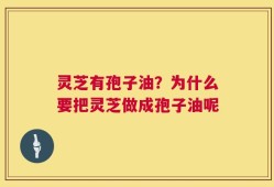 灵芝有孢子油？为什么要把灵芝做成孢子油呢