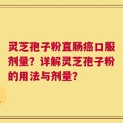 灵芝孢子粉直肠癌口服剂量？详解灵芝孢子粉的用法与剂量？