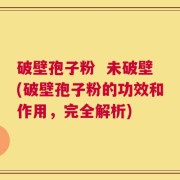 破壁孢子粉  未破壁(破壁孢子粉的功效和作用，完全解析)