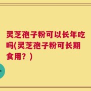 灵芝孢子粉可以长年吃吗(灵芝孢子粉可长期食用？)