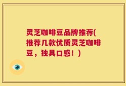 灵芝咖啡豆品牌推荐(推荐几款优质灵芝咖啡豆，独具口感！)