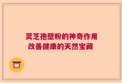 灵芝孢壁粉的神奇作用 改善健康的天然宝藏