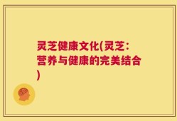 灵芝健康文化(灵芝：营养与健康的完美结合)