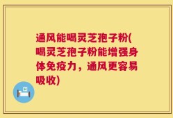 通风能喝灵芝孢子粉(喝灵芝孢子粉能增强身体免疫力，通风更容易吸收)