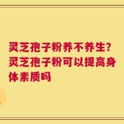 灵芝孢子粉养不养生？灵芝孢子粉可以提高身体素质吗