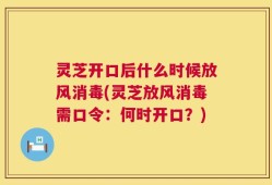 灵芝开口后什么时候放风消毒(灵芝放风消毒需口令：何时开口？)