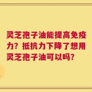 灵芝孢子油能提高免疫力？抵抗力下降了想用灵芝孢子油可以吗？