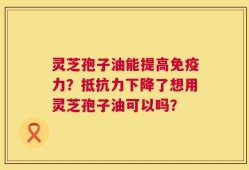 灵芝孢子油能提高免疫力？抵抗力下降了想用灵芝孢子油可以吗？