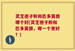 灵芝孢子粉和匹多莫德哪个好(灵芝孢子粉和匹多莫德，哪一个更好？)