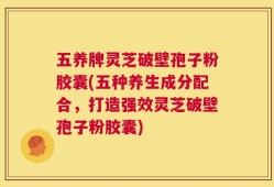 五养牌灵芝破壁孢子粉胶囊(五种养生成分配合，打造强效灵芝破壁孢子粉胶囊)