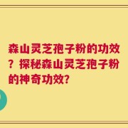 森山灵芝孢子粉的功效？探秘森山灵芝孢子粉的神奇功效？