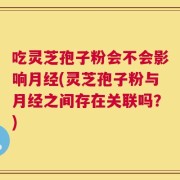 吃灵芝孢子粉会不会影响月经(灵芝孢子粉与月经之间存在关联吗？)