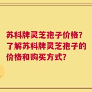 苏科牌灵芝孢子价格？了解苏科牌灵芝孢子的价格和购买方式？