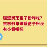 破壁灵芝孢子粉咋吃？吉林敖东破壁孢子粉没有小看帽标