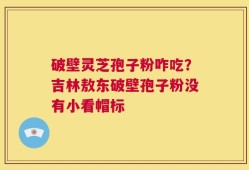 破壁灵芝孢子粉咋吃？吉林敖东破壁孢子粉没有小看帽标