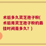 术后多久灵芝孢子粉(术后用灵芝孢子粉的最佳时间是多久？)
