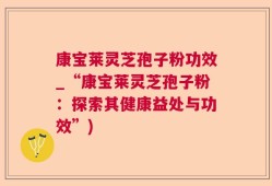 康宝莱灵芝孢子粉功效_“康宝莱灵芝孢子粉：探索其健康益处与功效”)