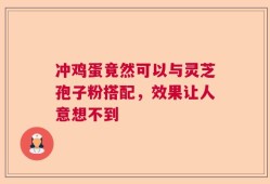 冲鸡蛋竟然可以与灵芝孢子粉搭配，效果让人意想不到