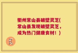 衢州常山县破壁灵芝(常山县发现破壁灵芝，成为热门健康食材！)