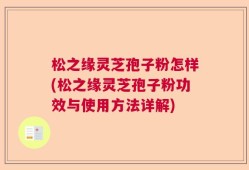 松之缘灵芝孢子粉怎样(松之缘灵芝孢子粉功效与使用方法详解)