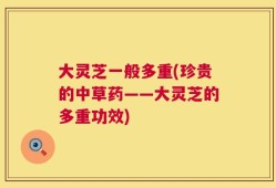 大灵芝一般多重(珍贵的中草药——大灵芝的多重功效)