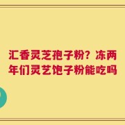 汇香灵芝孢子粉？冻两年们灵艺饱子粉能吃吗