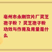 亳州市永刚饮片厂灵芝孢子粉 ？灵芝孢子粉功效与作用及用量是什么