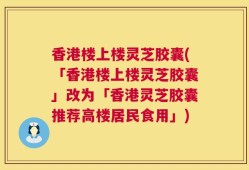 香港楼上楼灵芝胶囊(「香港楼上楼灵芝胶囊」改为「香港灵芝胶囊推荐高楼居民食用」)