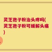 灵芝孢子粉治头疼吗(灵芝孢子粉可缓解头痛)