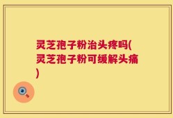 灵芝孢子粉治头疼吗(灵芝孢子粉可缓解头痛)