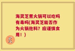 海灵芝煮火锅可以吃吗有毒吗(海灵芝能否作为火锅佐料？应谨慎食用！)