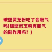 破壁灵芝粉吃了会胀气吗(破壁灵芝粉有胀气的副作用吗？)