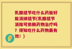 乳腺结节吃什么药能好能消掉结节(乳腺结节消除可依赖药物治疗吗？须知吃什么药物最有效！)