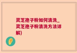 灵芝孢子粉如何清洗_灵芝孢子粉清洗方法详解)