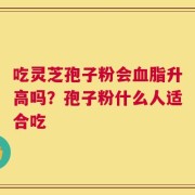 吃灵芝孢子粉会血脂升高吗？孢子粉什么人适合吃