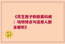 《灵芝孢子粉胶囊科威：功效特点与适用人群全解析》