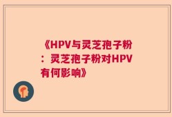 《HPV与灵芝孢子粉：灵芝孢子粉对HPV有何影响》