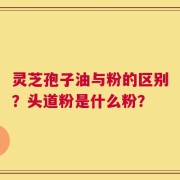 灵芝孢子油与粉的区别？头道粉是什么粉？