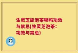 生灵芝能泡茶喝吗功效与禁忌(生灵芝泡茶：功效与禁忌)